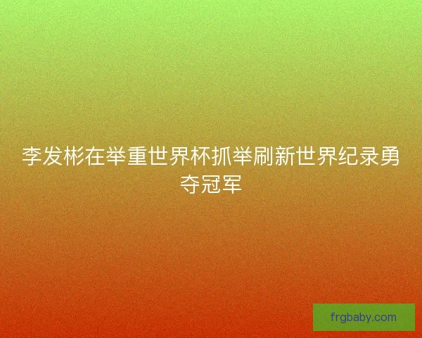 李发彬在举重世界杯抓举刷新世界纪录勇夺冠军