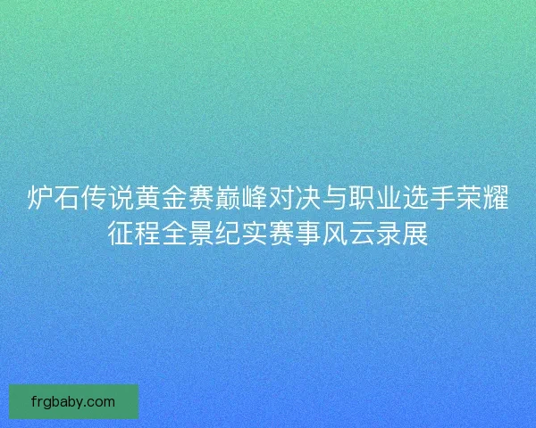 炉石传说黄金赛巅峰对决与职业选手荣耀征程全景纪实赛事风云录展