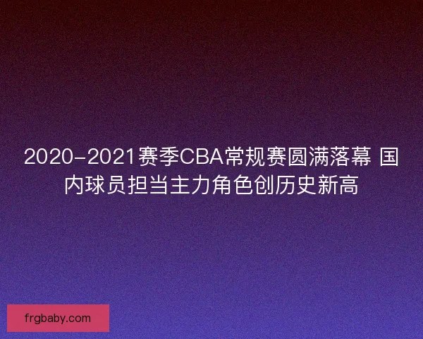 2020-2021赛季CBA常规赛圆满落幕 国内球员担当主力角色创历史新高