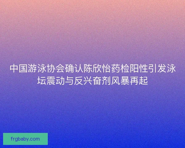 中国游泳协会确认陈欣怡药检阳性引发泳坛震动与反兴奋剂风暴再起 中国游泳协会确认陈欣怡药检阳性引发泳坛震动与反兴奋剂风暴再起