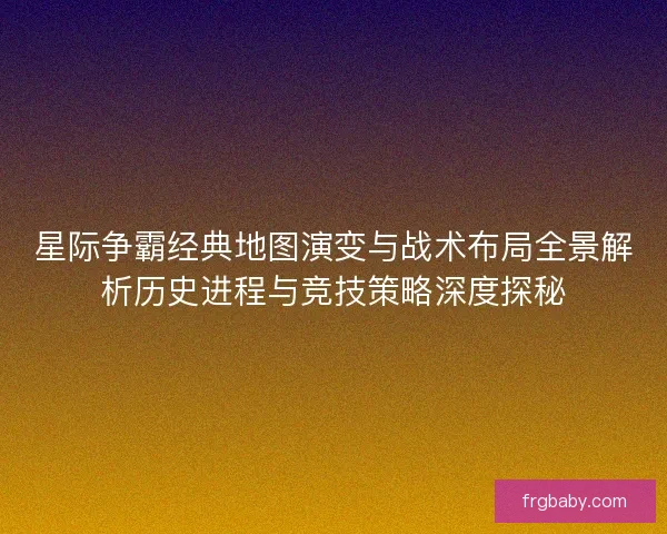 星际争霸经典地图演变与战术布局全景解析历史进程与竞技策略深度探秘