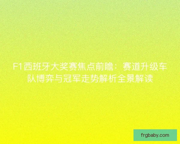 F1西班牙大奖赛焦点前瞻:赛道升级车队博弈与冠军走势解析全景解读 F1西班牙大奖赛焦点前瞻:赛道升级车队博弈与冠军走势解析全景解读