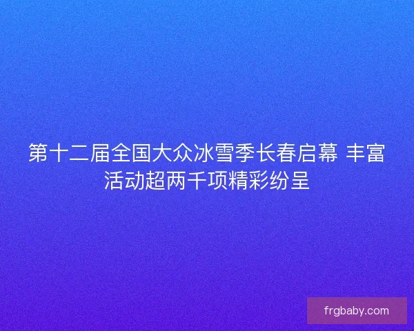 第十二届全国大众冰雪季长春启幕 丰富活动超两千项精彩纷呈