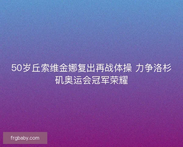 50岁丘索维金娜复出再战体操 力争洛杉矶奥运会冠军荣耀