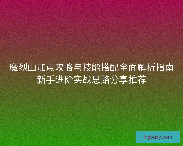 魔烈山加点攻略与技能搭配全面解析指南新手进阶实战思路分享推荐 魔烈山加点攻略与技能搭配全面解析指南新手进阶实战思路分享推荐