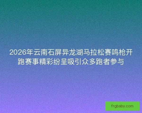 2026年云南石屏异龙湖马拉松赛鸣枪开跑赛事精彩纷呈吸引众多跑者参与