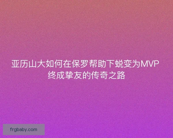 亚历山大如何在保罗帮助下蜕变为MVP 终成挚友的传奇之路 亚历山大如何在保罗帮助下蜕变为MVP 终成挚友的传奇之路