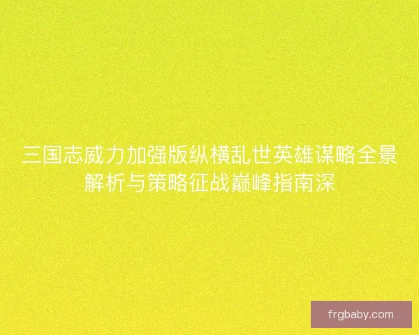 三国志威力加强版纵横乱世英雄谋略全景解析与策略征战巅峰指南深