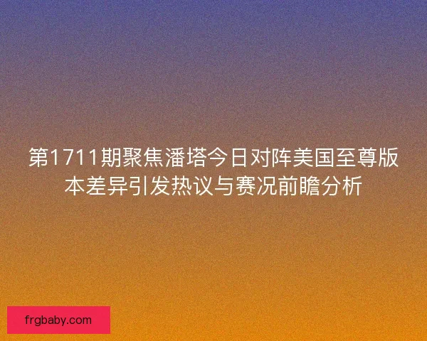 第1711期聚焦潘塔今日对阵美国至尊版本差异引发热议与赛况前瞻分析