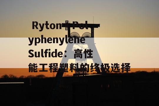  Ryton®PolyphenyleneSulfide：高性能工程塑料的终极选择！